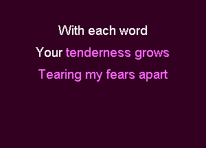 With each word

Your tenderness grows

Tearing my fears apart