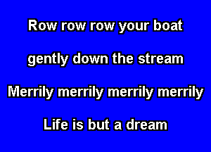 Row row row your boat
gently down the stream
Merrily merrily merrily merrily

Life is but a dream