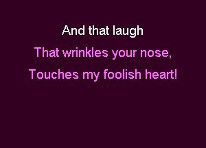 And that laugh

That wrinkles your nose,

Touches my foolish heart!