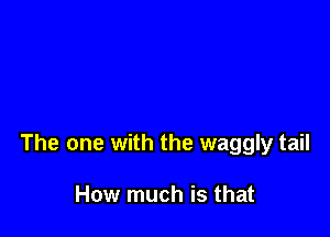 The one with the waggly tail

How much is that