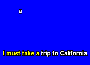 I must take a trip to California