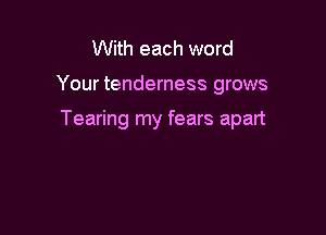 With each word

Your tenderness grows

Tearing my fears apart