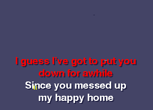 Since you messed up
my happy home