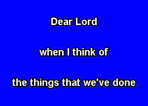 Dear Lord

when I think of

the things that we've done