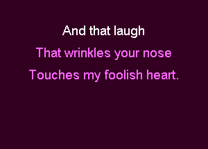 And that laugh

That wrinkles your nose

Touches my foolish heart.