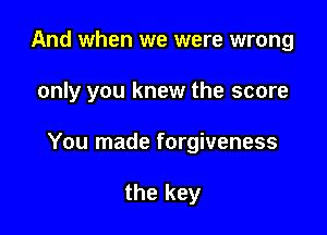 And when we were wrong

only you knew the score

You made forgiveness

the key