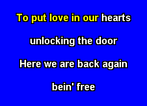 To put love in our hearts

unlocking the door

Here we are back again

bein' free