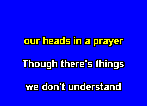 our heads in a prayer

Though there's things

we don't understand