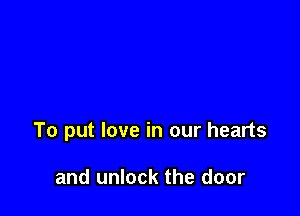 To put love in our hearts

and unlock the door