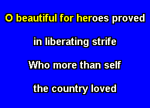 0 beautiful for heroes proved
in liberating strife

Who more than self

the country loved