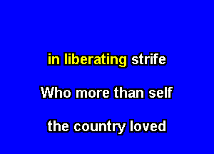 in liberating strife

Who more than self

the country loved
