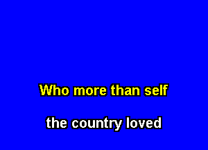 Who more than self

the country loved