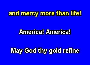 and mercy more than life!

America! America!

May God thy gold refine