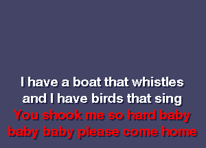 l have a boat that whistles
and l have birds that sing