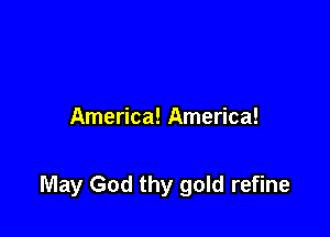 America! America!

May God thy gold refine