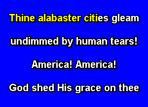 Thine alabaster cities gleam
undimmed by human tears!
America! America!

God shed His grace on thee