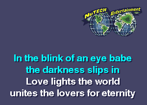 In the blink of an eye babe
the darkness slips in
Love lights the world

unites the lovers for eternity