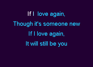 If I love again,

Though it's someone new

If I love again,
It will still be you