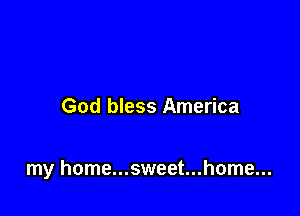 God bless America

my home...sweet...home...