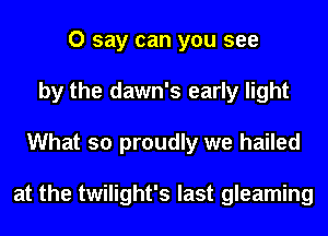 0 say can you see
by the dawn's early light
What so proudly we hailed

at the twilight's last gleaming