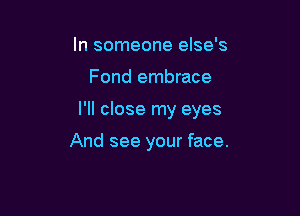 In someone else's

Fond embrace

I'll close my eyes

And see your face.