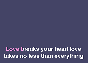 Love breaks your heart love
takes no less than everything