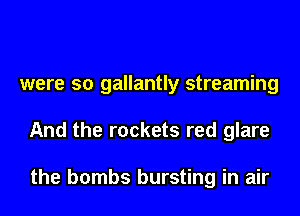 were so gallantly streaming
And the rockets red glare

the bombs bursting in air