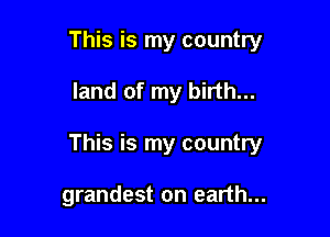 This is my country

land of my birth...

This is my country

grandest on earth...