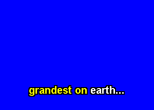 grandest on earth...