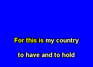 For this is my country

to have and to hold