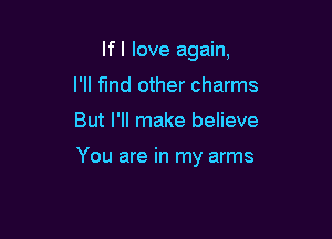 If I love again,
I'll find other charms

But I'll make believe

You are in my arms