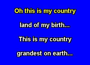 Oh this is my country

land of my birth...

This is my country

grandest on earth...