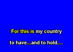 For this is my country

to have...and to hold....