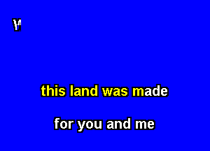 this land was made

for you and me