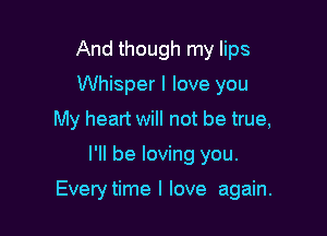 And though my lips
Whisper I love you
My heart will not be true,

I'll be loving you.

Everytime I love again.