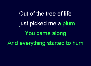Out ofthe tree of life

I just picked me a plum

You came along
And everything started to hum