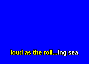 loud as the roll...ing sea
