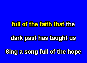 full of the faith that the

dark past has taught us

Sing a song full of the hope