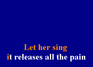 Let her sing
it releases all the pain