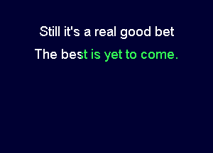 Still it's a real good bet

The best is yet to come.