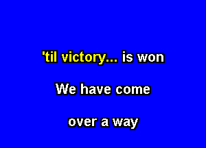 'til victory... is won

We have come

over a way