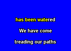 has been watered

We have come

treading our paths