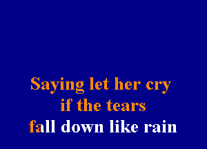 Saying let her cry
if the tears
fall down like rain