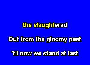the slaughtered

Out from the gloomy past

'til now we stand at last