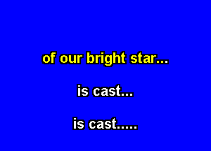 of our bright star...

is cast...

is cast .....