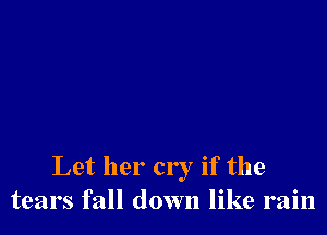 Let her cry if the
tears fall down like rain