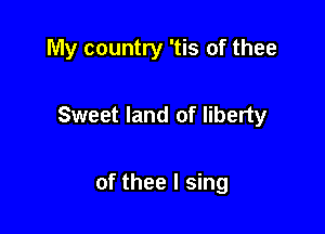 My country 'tis of thee

Sweet land of liberty

of thee I sing