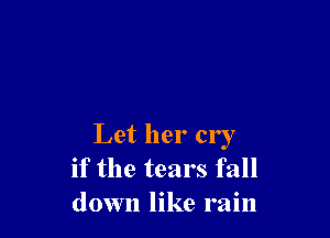 Let her cry
if the tears fall
down like rain