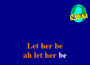 Let her be
all let her be