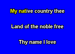 My native country thee

Land of the noble free

Thy name I love